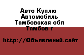 Авто Куплю - Автомобиль. Тамбовская обл.,Тамбов г.